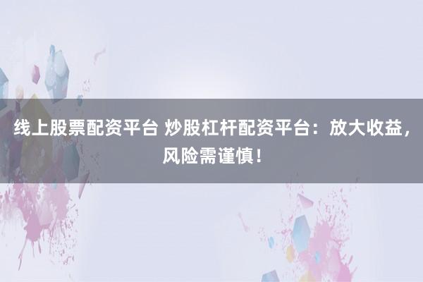 线上股票配资平台 炒股杠杆配资平台：放大收益，风险需谨慎！