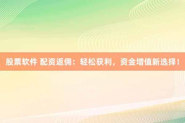 股票软件 配资返佣：轻松获利，资金增值新选择！