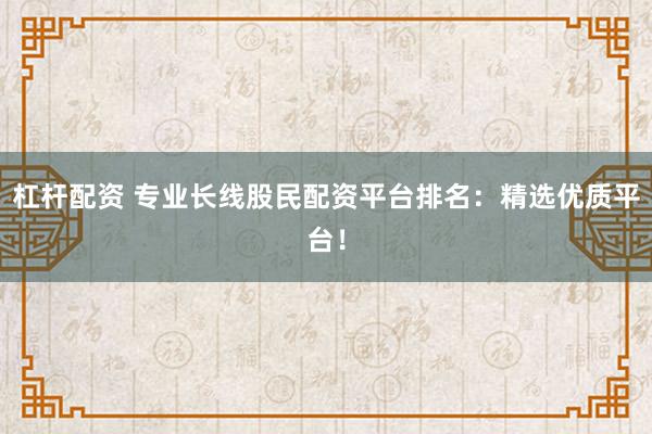 杠杆配资 专业长线股民配资平台排名：精选优质平台！
