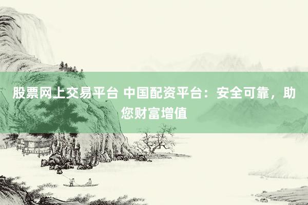 股票网上交易平台 中国配资平台：安全可靠，助您财富增值