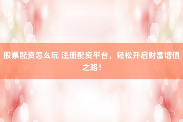 股票配资怎么玩 注册配资平台，轻松开启财富增值之路！