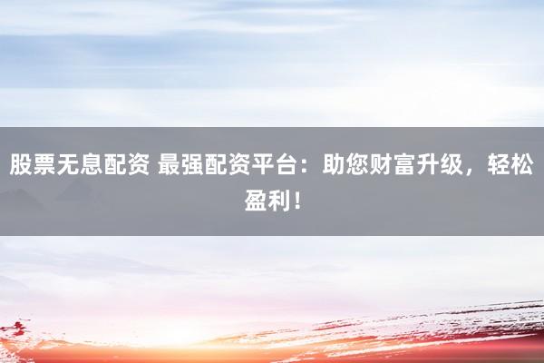 股票无息配资 最强配资平台：助您财富升级，轻松盈利！