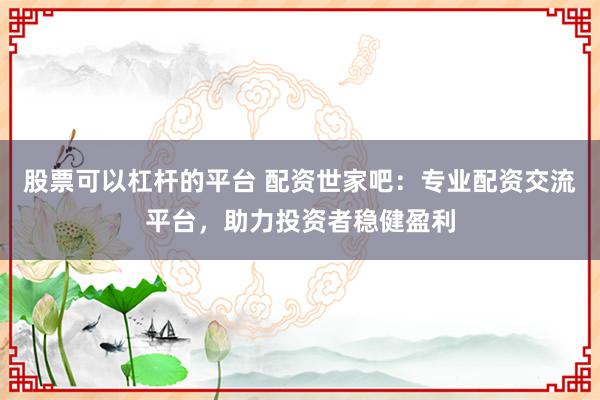 股票可以杠杆的平台 配资世家吧：专业配资交流平台，助力投资者稳健盈利