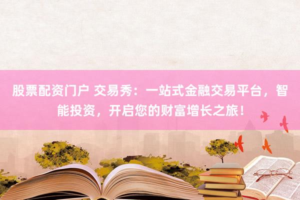 股票配资门户 交易秀：一站式金融交易平台，智能投资，开启您的财富增长之旅！