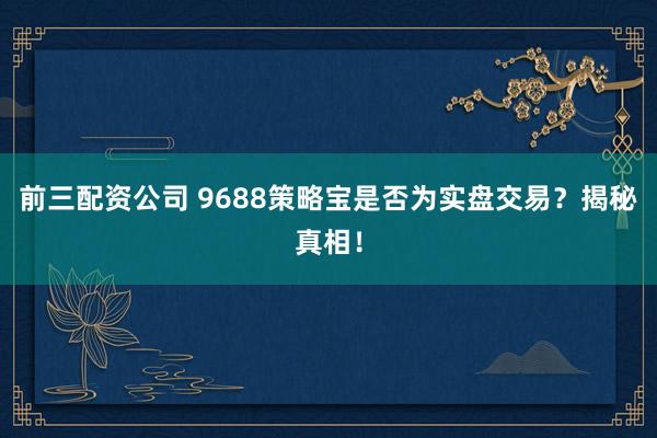 前三配资公司 9688策略宝是否为实盘交易？揭秘真相！