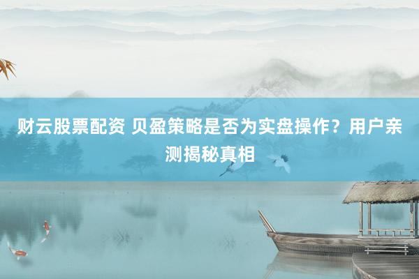 财云股票配资 贝盈策略是否为实盘操作？用户亲测揭秘真相