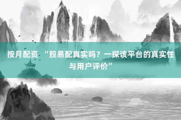 按月配资  “股易配真实吗？一探该平台的真实性与用户评价”