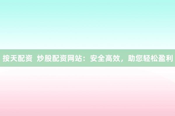 按天配资  炒股配资网站：安全高效，助您轻松盈利