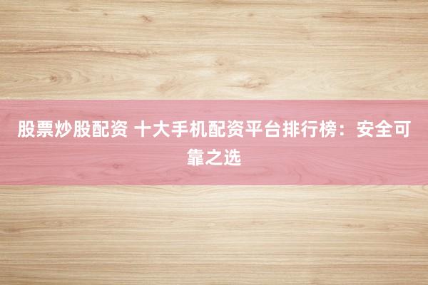 股票炒股配资 十大手机配资平台排行榜：安全可靠之选