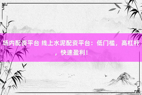 场内配资平台 线上水泥配资平台：低门槛，高杠杆，快速盈利！