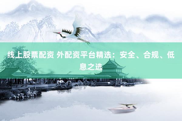 线上股票配资 外配资平台精选：安全、合规、低息之选