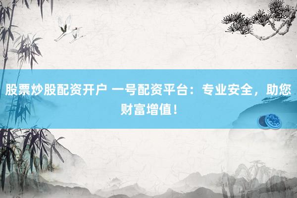 股票炒股配资开户 一号配资平台：专业安全，助您财富增值！