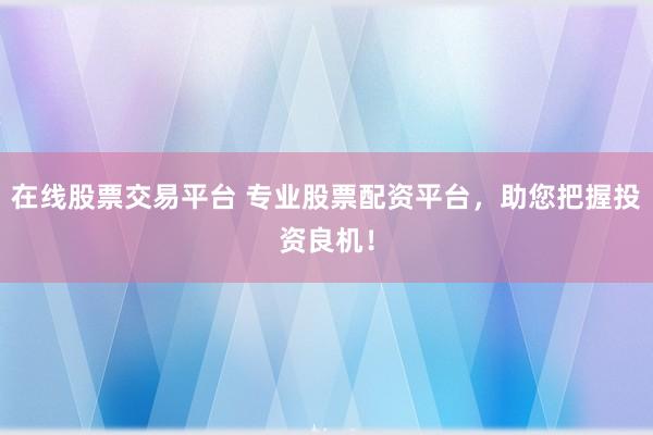 在线股票交易平台 专业股票配资平台，助您把握投资良机！