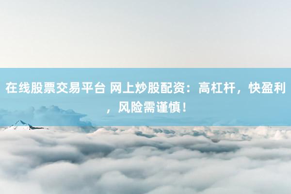 在线股票交易平台 网上炒股配资：高杠杆，快盈利，风险需谨慎！