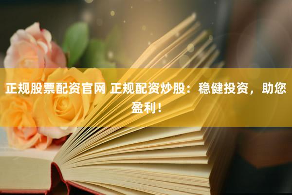 正规股票配资官网 正规配资炒股：稳健投资，助您盈利！