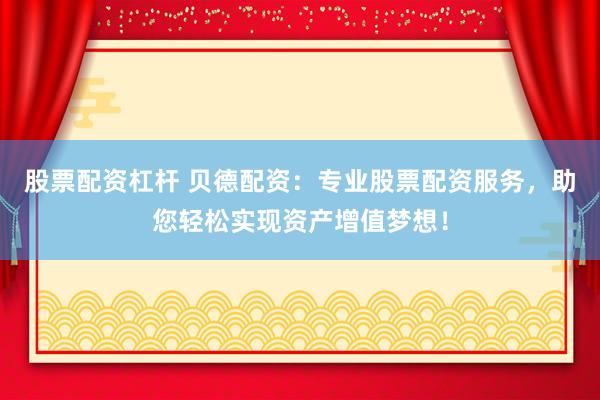 股票配资杠杆 贝德配资：专业股票配资服务，助您轻松实现资产增值梦想！