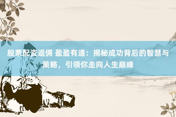 股票配资返佣 盈盈有道：揭秘成功背后的智慧与策略，引领你走向人生巅峰