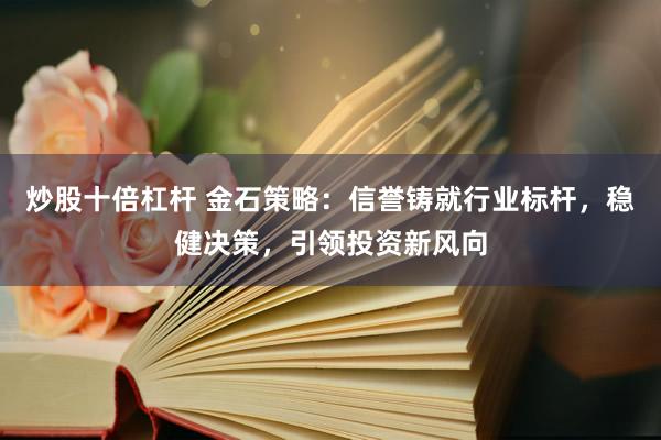 炒股十倍杠杆 金石策略：信誉铸就行业标杆，稳健决策，引领投资新风向