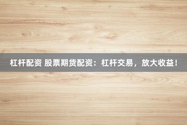 杠杆配资 股票期货配资：杠杆交易，放大收益！