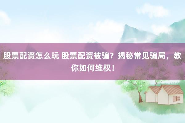 股票配资怎么玩 股票配资被骗？揭秘常见骗局，教你如何维权！