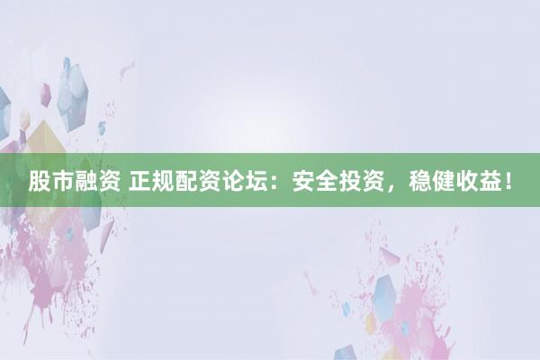 股市融资 正规配资论坛：安全投资，稳健收益！