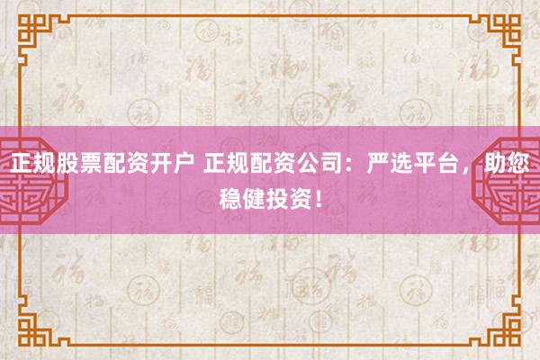 正规股票配资开户 正规配资公司:严选平台,助您稳健投资!