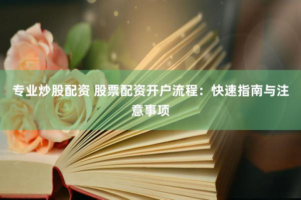 专业炒股配资 股票配资开户流程：快速指南与注意事项