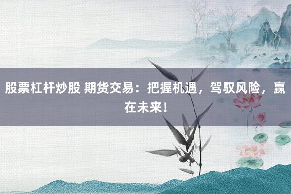 股票杠杆炒股 期货交易：把握机遇，驾驭风险，赢在未来！