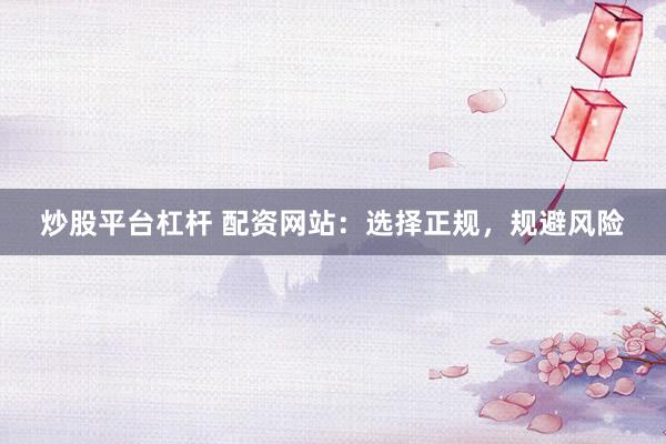 炒股平台杠杆 配资网站：选择正规，规避风险