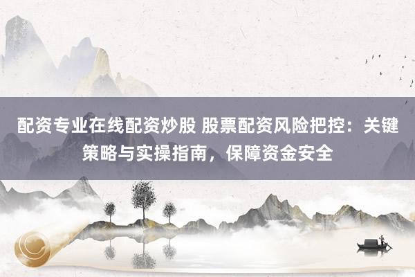 配资专业在线配资炒股 股票配资风险把控:关键策略与实操指南,保障资金安全