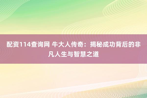 配资114查询网 牛大人传奇：揭秘成功背后的非凡人生与智慧之道