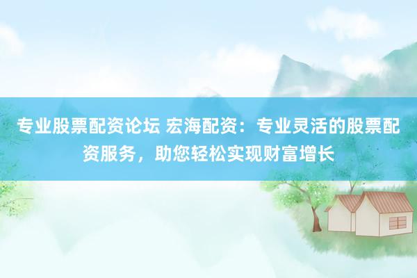 专业股票配资论坛 宏海配资:专业灵活的股票配资服务,助您轻松实现财富增长