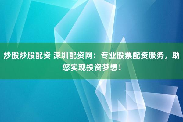 炒股炒股配资 深圳配资网：专业股票配资服务，助您实现投资梦想！