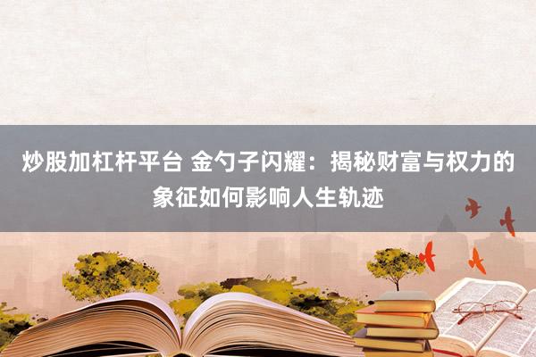 炒股加杠杆平台 金勺子闪耀：揭秘财富与权力的象征如何影响人生轨迹