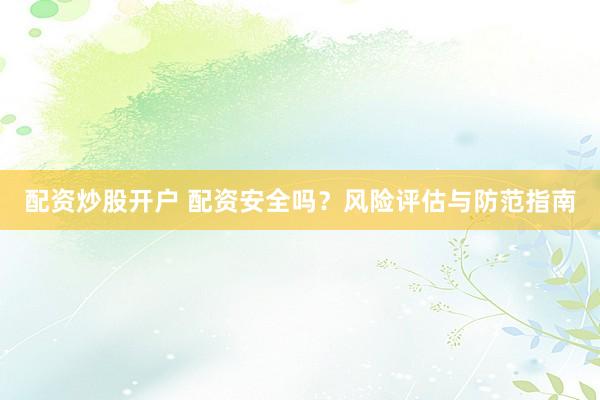 配资炒股开户 配资安全吗？风险评估与防范指南