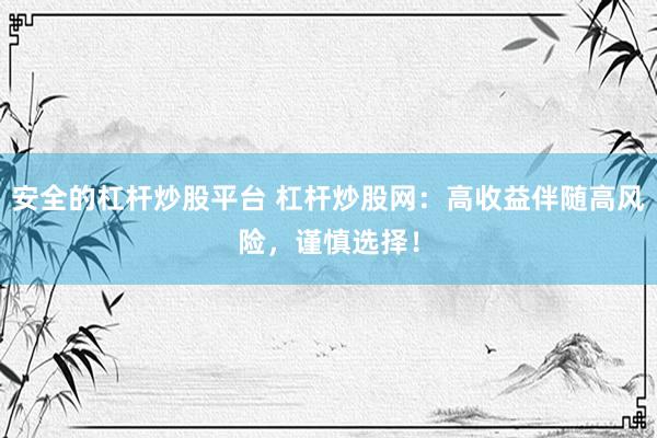 安全的杠杆炒股平台 杠杆炒股网：高收益伴随高风险，谨慎选择！