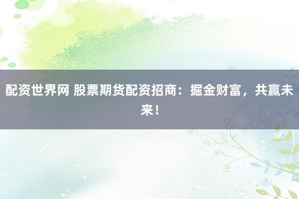 配资世界网 股票期货配资招商:掘金财富,共赢未来!