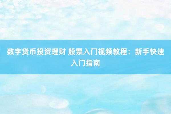 数字货币投资理财 股票入门视频教程:新手快速入门指南