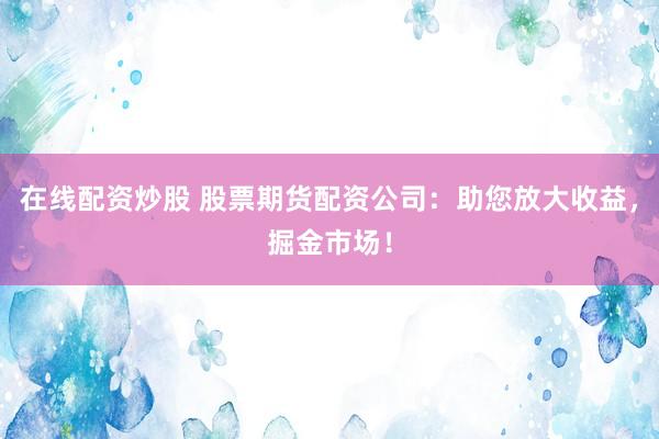在线配资炒股 股票期货配资公司：助您放大收益，掘金市场！