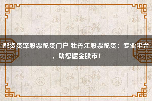 配资资深股票配资门户 牡丹江股票配资：专业平台，助您掘金股市！