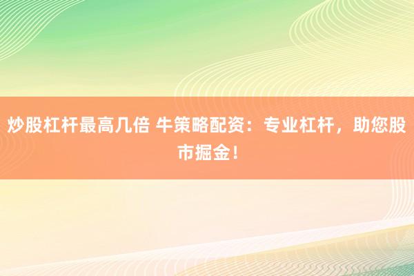 炒股杠杆最高几倍 牛策略配资：专业杠杆，助您股市掘金！