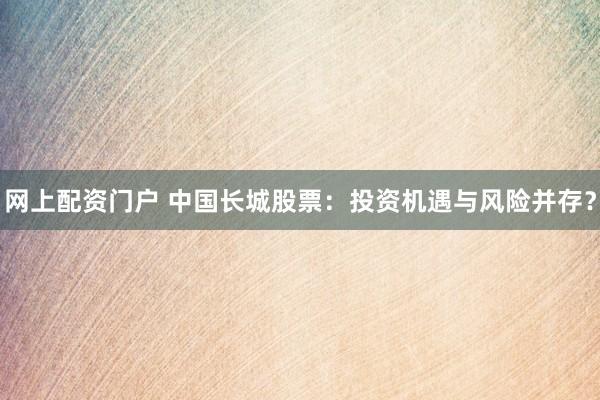 网上配资门户 中国长城股票：投资机遇与风险并存？