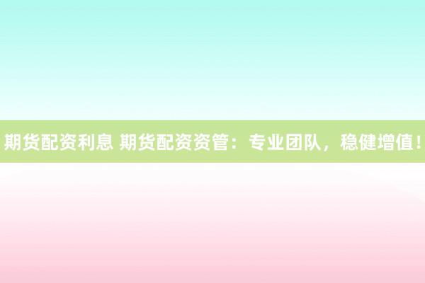 期货配资利息 期货配资资管：专业团队，稳健增值！