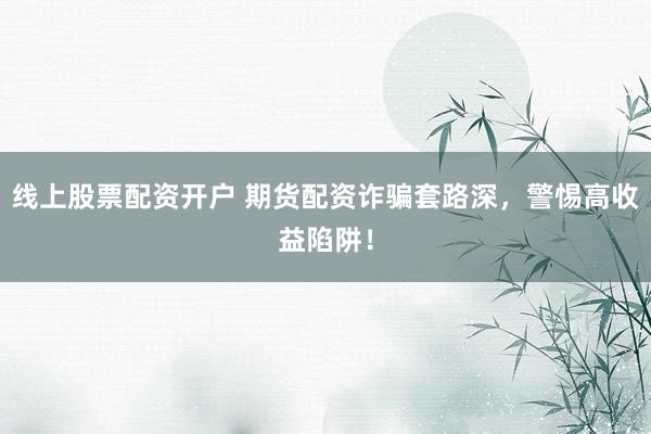 线上股票配资开户 期货配资诈骗套路深，警惕高收益陷阱！