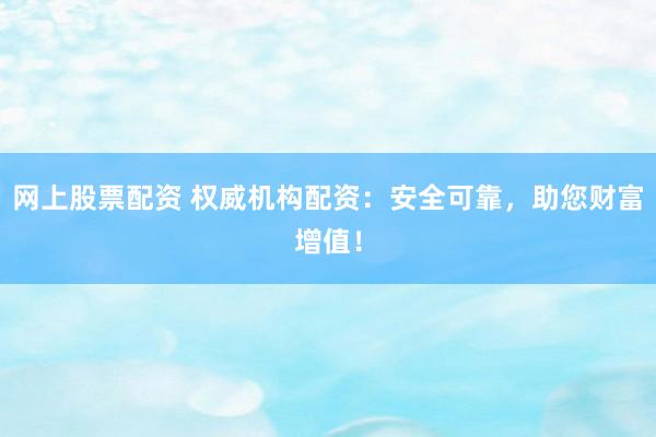 网上股票配资 权威机构配资：安全可靠，助您财富增值！