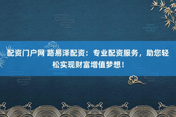 配资门户网 路易泽配资：专业配资服务，助您轻松实现财富增值梦想！