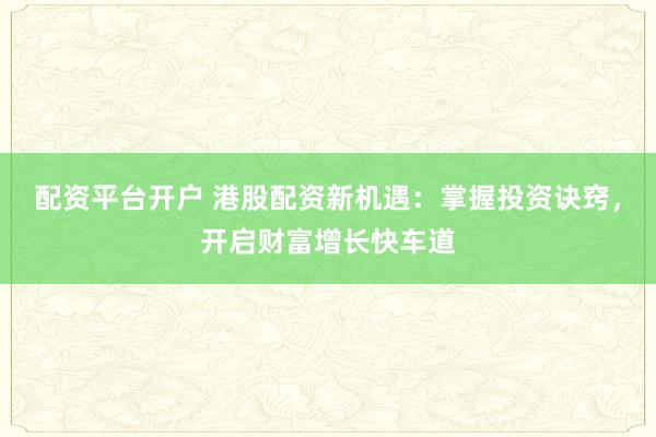 配资平台开户 港股配资新机遇：掌握投资诀窍，开启财富增长快车道