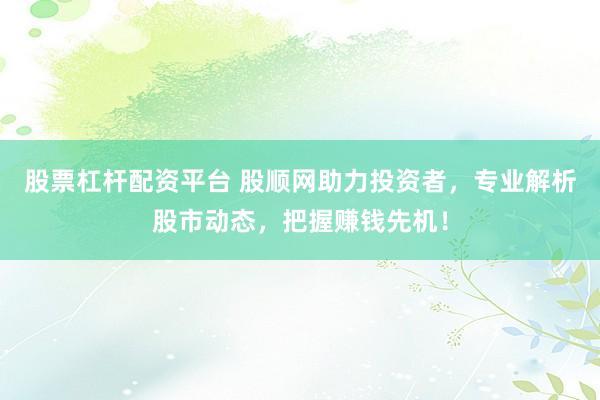 股票杠杆配资平台 股顺网助力投资者，专业解析股市动态，把握赚钱先机！