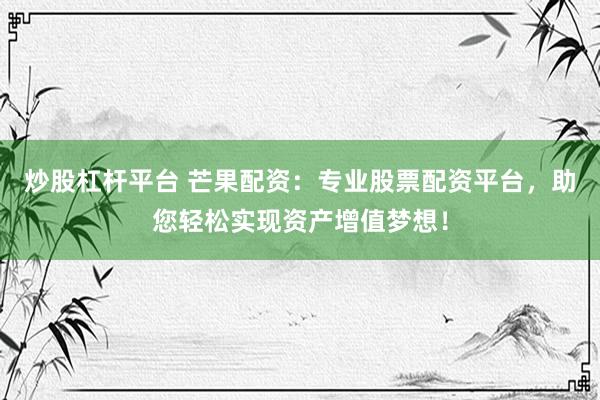 炒股杠杆平台 芒果配资：专业股票配资平台，助您轻松实现资产增值梦想！