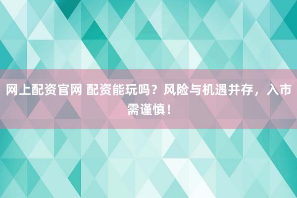 网上配资官网 配资能玩吗？风险与机遇并存，入市需谨慎！